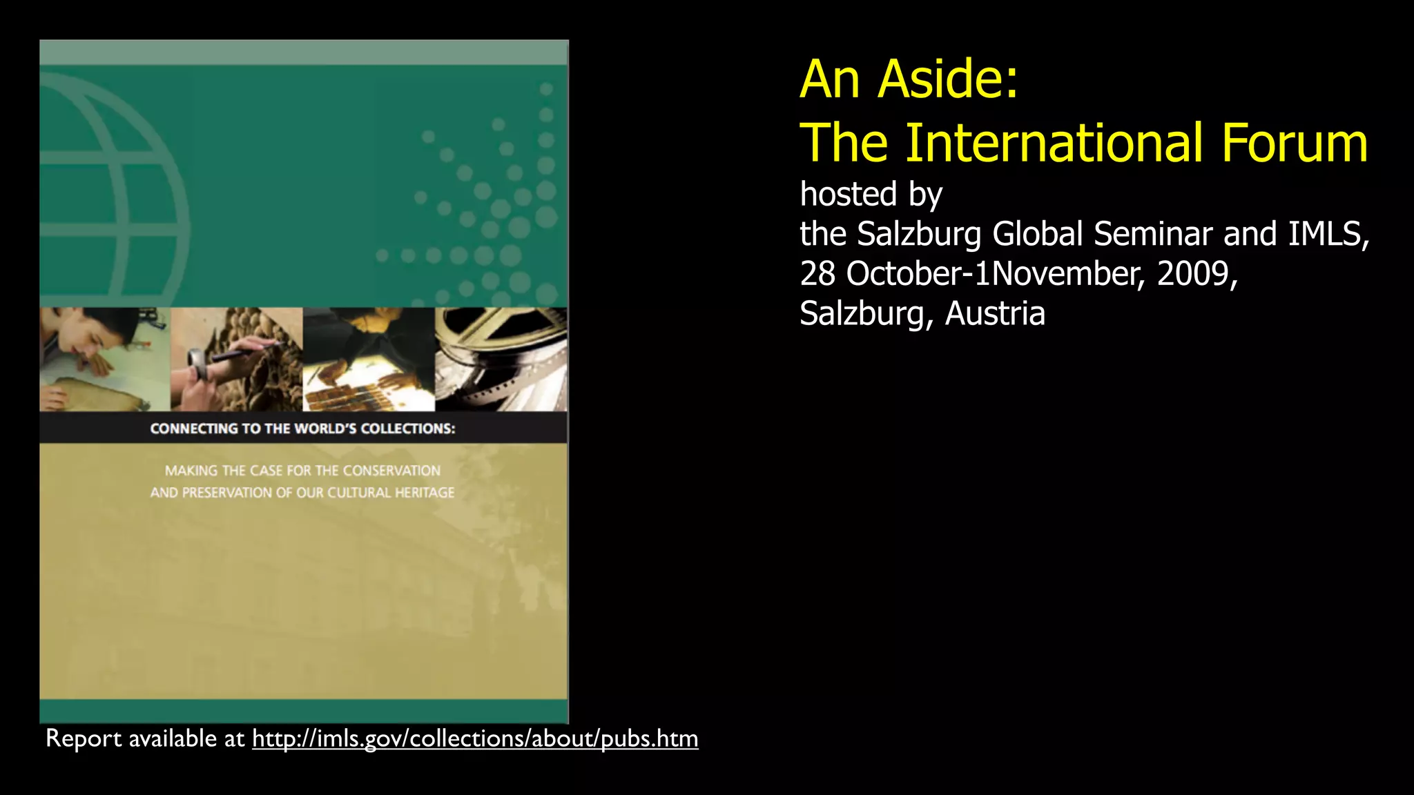 An Aside:
                                                                 The International Forum
                                                                 hosted by
                                                                 the Salzburg Global Seminar and IMLS,
                                                                 28 October-1November, 2009,
                                                                 Salzburg, Austria




Report available at http://imls.gov/collections/about/pubs.htm
 