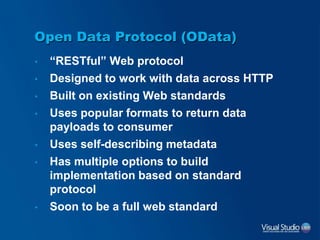 Open Data Protocol (OData)
• “RESTful” Web protocol
• Designed to work with data across HTTP
• Built on existing Web standards
• Uses popular formats to return data
payloads to consumer
• Uses self-describing metadata
• Has multiple options to build
implementation based on standard
protocol
• Soon to be a full web standard
 