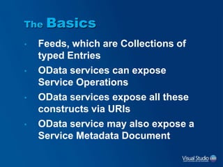 The Basics
• Feeds, which are Collections of
typed Entries
• OData services can expose
Service Operations
• OData services expose all these
constructs via URIs
• OData service may also expose a
Service Metadata Document
 