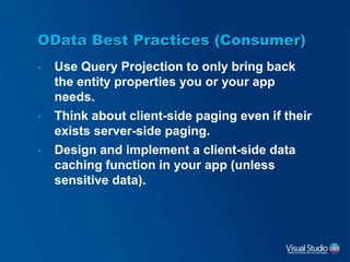 OData Best Practices (Consumer)
• Use Query Projection to only bring back
the entity properties you or your app
needs.
• Think about client-side paging even if their
exists server-side paging.
• Design and implement a client-side data
caching function in your app (unless
sensitive data).
 