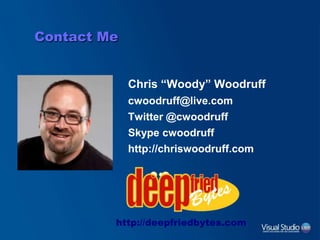 Contact Me
Chris “Woody” Woodruff
cwoodruff@live.com
Twitter @cwoodruff
Skype cwoodruff
http://chriswoodruff.com
http://deepfriedbytes.com
 
