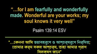 “…for I am fearfully and wonderfully
made. Wonderful are your works; my
soul knows it very well”
“…কেননা আমি ভয়াবহরূপে ও আশ্চর্যরূপে নির্মিত;
তোমার কর্ম সকল আশ্চর্য, তাহা আমার প্রাণ
বিলক্ষণ জানে”
Psalm 139:14 ESV
 