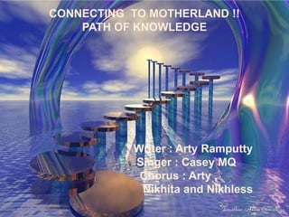 CONNECTING TO MOTHERLAND !!
    PATH OF KNOWLEDGE




           Writer : Arty Ramputty
           Singer : Casey MQ
            Chorus : Arty ,
            Nikhita and Nikhless
 