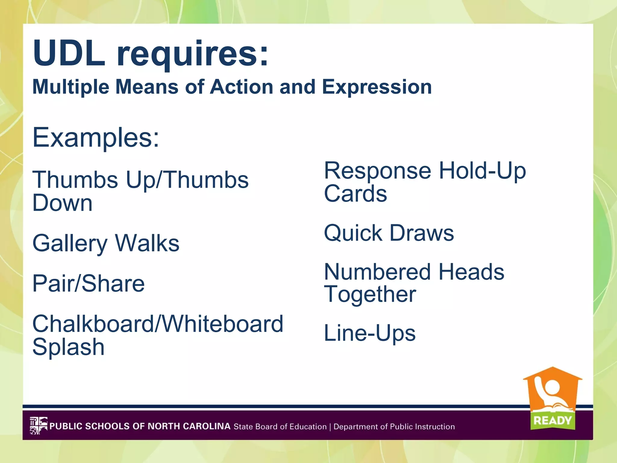 UDL requires:
Multiple Means of Action and Expression
and
Examples:
Thumbs Up/Thumbs            Response Hold-Up
Down                        Cards

Gallery Walks               Quick Draws
                            Numbered Heads
Pair/Share                  Together
Chalkboard/Whiteboard       Line-Ups
Splash
 