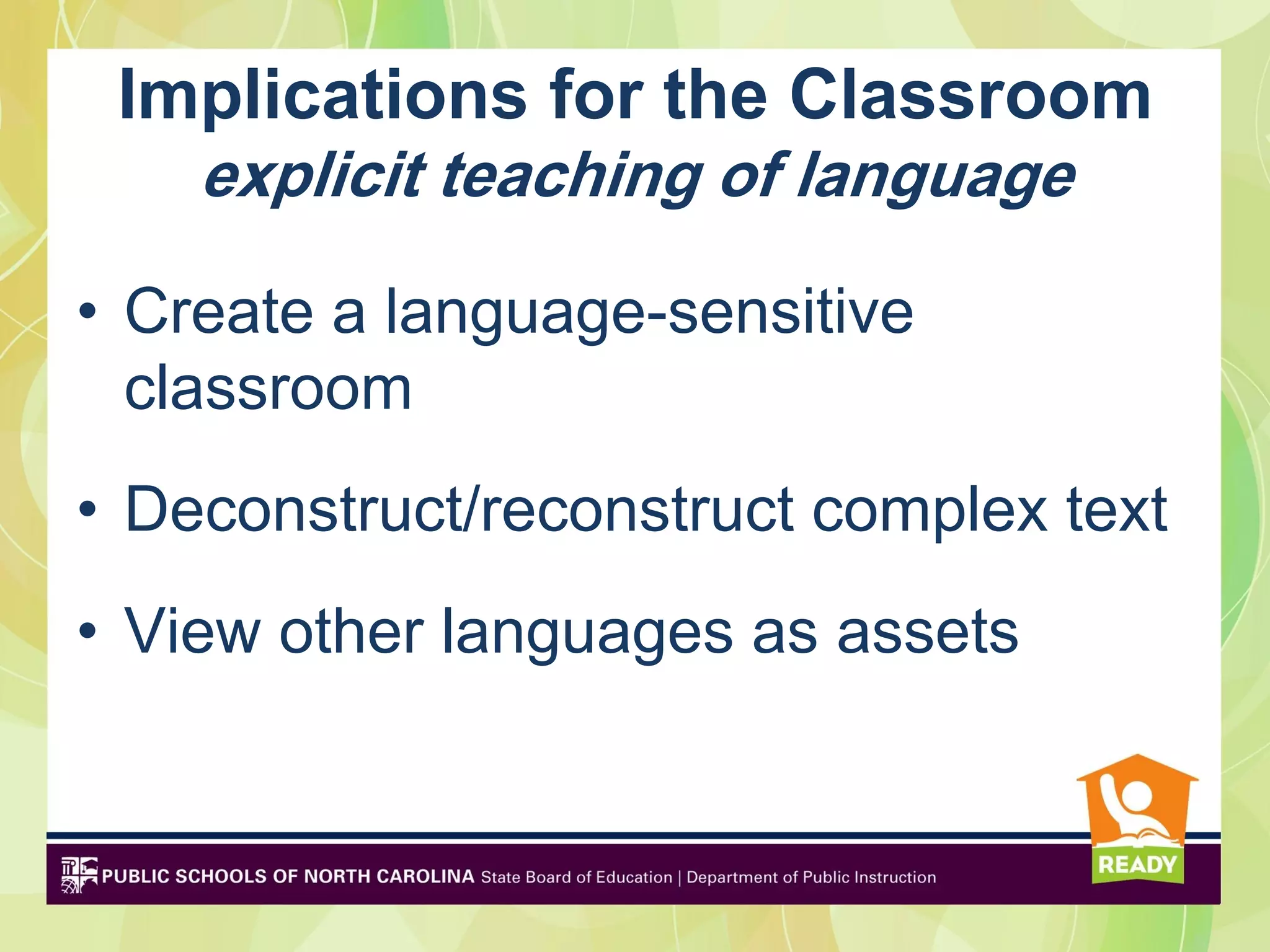Implications for the Classroom
   explicit teaching of language

• Create a language-sensitive
  classroom
• Deconstruct/reconstruct complex text
• View other languages as assets
 