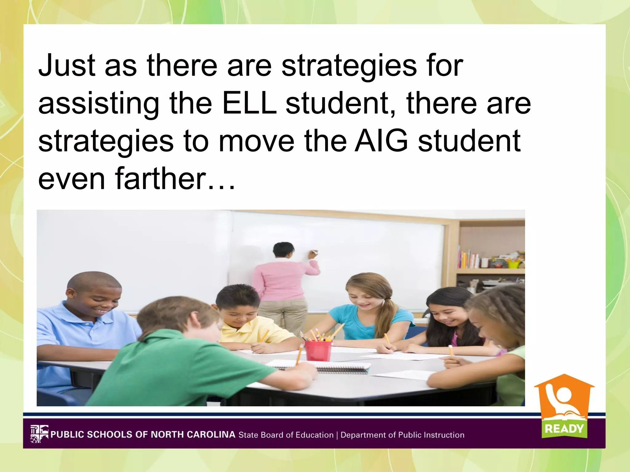 Just as there are strategies for
assisting the ELL student, there are
strategies to move the AIG student
even farther…
 