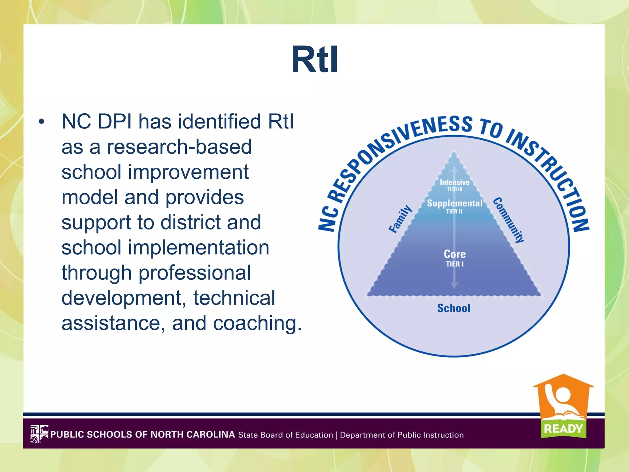 RtI
• NC DPI has identified RtI
  as a research-based
  school improvement
  model and provides
  support to district and
  school implementation
  through professional
  development, technical
  assistance, and coaching.
 
