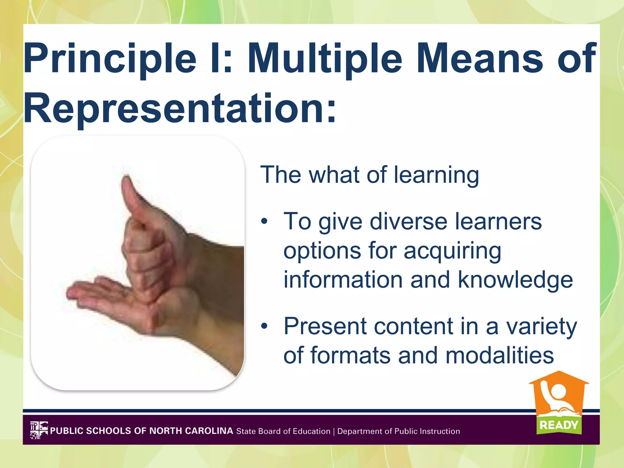 Principle I: Multiple Means of
Representation:
            The what of learning
            • To give diverse learners
              options for acquiring
              information and knowledge
            • Present content in a variety
              of formats and modalities
 