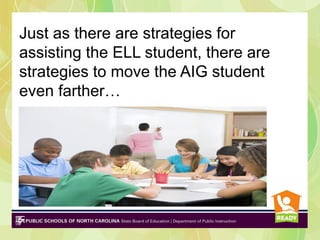 Just as there are strategies for
assisting the ELL student, there are
strategies to move the AIG student
even farther…
 