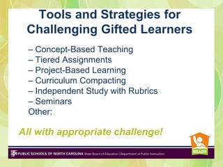 Tools and Strategies for
 Challenging Gifted Learners
  – Concept-Based Teaching
  – Tiered Assignments
  – Project-Based Learning
  – Curriculum Compacting
  – Independent Study with Rubrics
  – Seminars
  Other:

All with appropriate challenge!
 