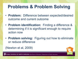 Problems & Problem Solving
• Problem: Difference between expected/desired
  outcome and current outcome
• Problem identification: Finding a difference &
  determining if it is significant enough to require
  action now
• Problem solving: Figuring out how to eliminate
  or reduce difference
(Newton et al, 2009)
 