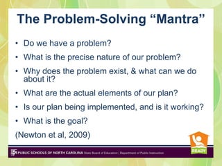 The Problem-Solving “Mantra”
• Do we have a problem?
• What is the precise nature of our problem?
• Why does the problem exist, & what can we do
  about it?
• What are the actual elements of our plan?
• Is our plan being implemented, and is it working?
• What is the goal?
(Newton et al, 2009)
 