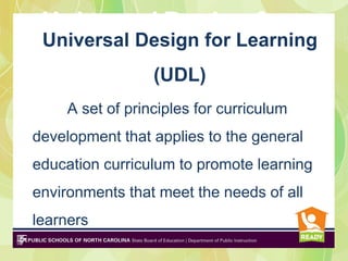 Universal Design for
 Universal Design for Learning
 Learning (UDL) is
                  (UDL)
     A set of principles for curriculum
development that applies to the general
education curriculum to promote learning
environments that meet the needs of all
learners
 