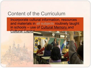 Content of the Curriculum
 Incorporate cultural information, resources
and materials in all subjects routinely taught
in schools – use of Cultural Memory and
Cultural Capital.
 