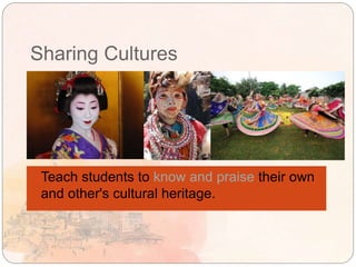 Sharing Cultures
 Teach students to know and praise their own
and other's cultural heritage.
 