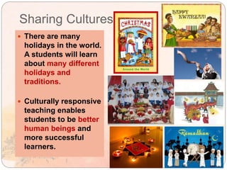 Sharing Cultures
 There are many
holidays in the world.
A students will learn
about many different
holidays and
traditions.
 Culturally responsive
teaching enables
students to be better
human beings and
more successful
learners.
 