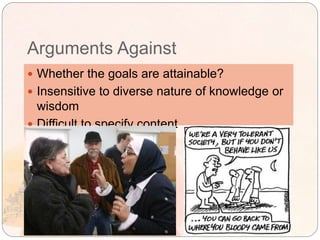 Arguments Against
 Whether the goals are attainable?
 Insensitive to diverse nature of knowledge or
wisdom
 Difficult to specify content
 