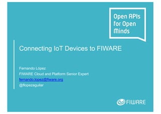 Connecting IoT Devices to FIWARE
Fernando López
FIWARE Cloud and Platform Senior Expert
fernando.lopez@fiware.org
@flopezaguilar
 