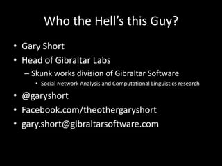 Who the Hell’s this Guy?
• Gary Short
• Head of Gibraltar Labs
  – Skunk works division of Gibraltar Software
     • Social Network Analysis and Computational Linguistics research

• @garyshort
• Facebook.com/theothergaryshort
• gary.short@gibraltarsoftware.com
 