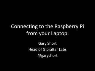 Connecting to the Raspberry Pi
     from your Laptop.
            Gary Short
       Head of Gibraltar Labs
           @garyshort
 