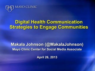 Digital Health Communication
Strategies to Engage Communities
Makala Johnson (@MakalaJohnson)
Mayo Clinic Center for Social Media Associate
April 26, 2013
 