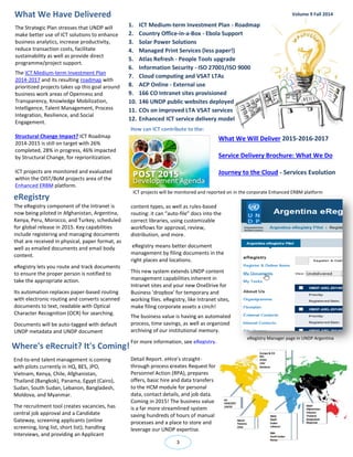 What We Have Delivered 
3 
Volume 9 Fall 2014 
content types, as well as rules-based routing: it can “auto-file” docs into the correct libraries, using customizable workflows for approval, review, distribution, and more. 
eRegistry means better document management by filing documents in the right places and locations. 
This new system extends UNDP content management capabilities inherent in Intranet sites and your new OneDrive for Business 'dropbox' for temporary and working files. eRegistry, like Intranet sites, make filing corporate assets a cinch! 
The business value is having an automated process, time savings, as well as organized archiving of our institutional memory. 
For more information, see eRegistry. 
eRegistry 
The Strategic Plan stresses that UNDP will make better use of ICT solutions to enhance business analytics, increase productivity, reduce transaction costs, facilitate sustainability as well as provide direct programme/project support. 
The ICT Medium-term Investment Plan 2014-2017 and its resulting roadmap with prioritized projects takes up this goal around business work areas of Openness and Transparency, Knowledge Mobilization, Intelligence, Talent Management, Process Integration, Resilience, and Social Engagement. 
Structural Change Impact? ICT Roadmap 2014-2015 is still on target with 26% completed, 28% in progress, 46% impacted by Structural Change, for reprioritization. 
ICT projects are monitored and evaluated within the OIST/BoM projects area of the Enhanced ERBM platform. 
Where's eRecruit? It's Coming! 
End-to-end talent management is coming with pilots currently in HQ, BES, JPO, Vietnam, Kenya, Chile, Afghanistan, Thailand (Bangkok), Panama, Egypt (Cairo), Sudan, South Sudan, Lebanon, Bangladesh, Moldova, and Myanmar. 
The recruitment tool creates vacancies, has central job approval and a Candidate Gateway, screening applicants (online screening, long list, short list); handling Interviews, and providing an Applicant 
Detail Report. eHire's straight- through process creates Request for Personnel Action (RPA), prepares offers, basic hire and data transfers to the HCM module for personal data, contact details, and job data. Coming in 2015! The business value is a far more streamlined system saving hundreds of hours of manual processes and a place to store and leverage our UNDP expertise. 
eRegistry Manager page in UNDP Argentina 
ICT projects will be monitored and reported on in the corporate Enhanced ERBM platform 
1. ICT Medium-term Investment Plan - Roadmap 
2. Country Office-in-a-Box - Ebola Support 
3. Solar Power Solutions 
4. Managed Print Services (less paper!) 
5. Atlas Refresh - People Tools upgrade 
6. Information Security - ISO 27001/ISO 9000 
7. Cloud computing and VSAT LTAs 
8. ACP Online - External use 
9. 166 CO Intranet sites provisioned 
10. 146 UNDP public websites deployed 
11. COs on improved LTA VSAT services 
12. Enhanced ICT service delivery model 
What We Will Deliver 2015-2016-2017 
Service Delivery Brochure: What We Do 
Journey to the Cloud - Services Evolution 
The eRegistry component of the Intranet is now being piloted in Afghanistan, Argentina, Kenya, Peru, Morocco, and Turkey, scheduled for global release in 2015. Key capabilities include registering and managing documents that are received in physical, paper format, as well as emailed documents and email body content. 
eRegistry lets you route and track documents to ensure the proper person is notified to take the appropriate action. 
Its automation replaces paper-based routing with electronic routing and converts scanned documents to text, readable with Optical Character Recognition (OCR) for searching. 
Documents will be auto-tagged with default UNDP metadata and UNDP document 
How can ICT contribute to the:  