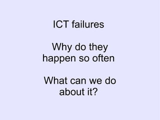 ICT failures  Why do they happen so often  What can we do about it?  