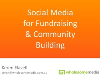 Social Media 
            for Fundraising
             & Community
                Building

Keren Flavell
keren@wholesomemedia.com.au
 