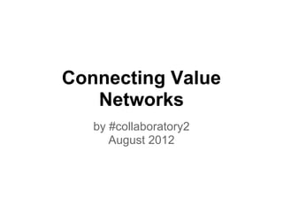 Connecting Value
   Networks
   by #collaboratory2
      August 2012
 