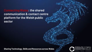 Connecting Wales: the shared
communication & contact centre
platform for the Welsh public
sector
Sharing Technology, Skills and Resources across Wales
 