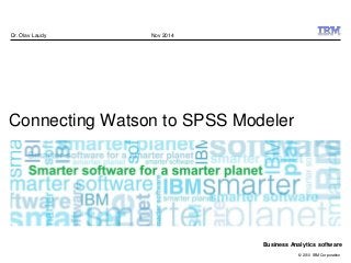 © 2010 IBM Corporation
Business Analytics software
Connecting Watson to SPSS Modeler
Dr. Olav Laudy Nov 2014
 