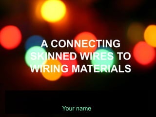 A CONNECTING
SKINNED WIRES TO
WIRING MATERIALS
Your name
 