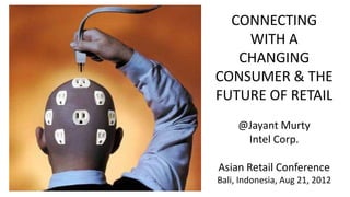 CONNECTING
WITH A
CHANGING
CONSUMER & THE
FUTURE OF RETAIL
@Jayant Murty
Intel Corp.
Asian Retail Conference
Bali, Indonesia, Aug 21, 2012

 