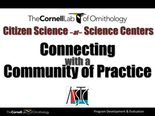 Citizen Science –at – Science Centers

    Connecting
       with a
Community of Practice

                      Program Development & Evaluation
 