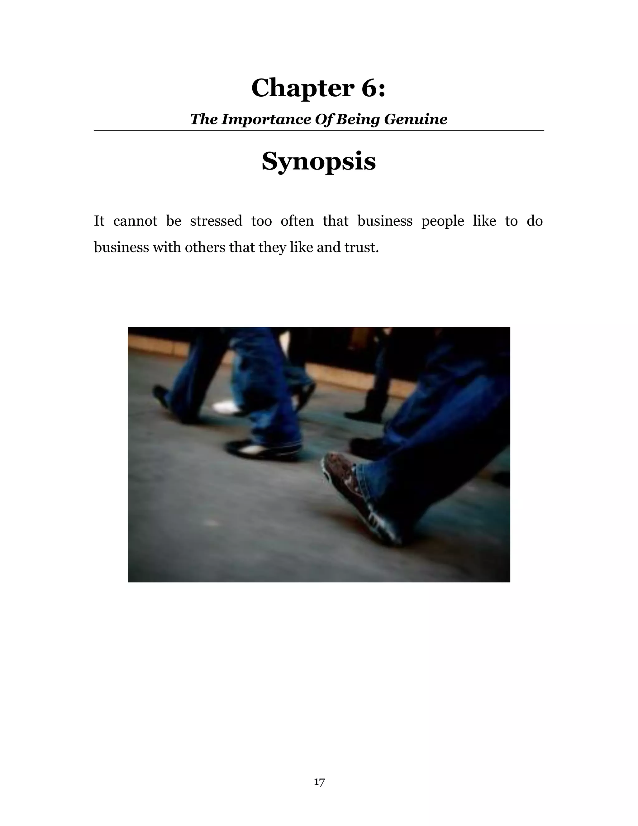 Chapter 6:
               The Importance Of Being Genuine


                           Synopsis

It cannot be stressed too often that business people like to do
business with others that they like and trust.




                                   17
 