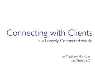 Connecting with Clients
        in a Loosely Connected World


                    by Matthew Homann
                           LexThink LLC
 