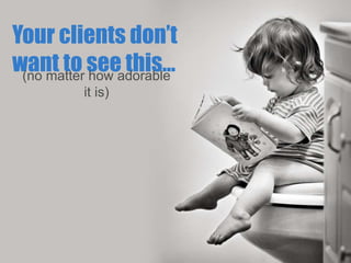 Your clients don’t 
want to see this… 
(no matter how adorable 
it is) 
 
