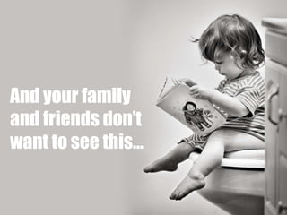 And your family 
and friends don’t 
want to see this… 
 