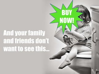 And your family 
and friends don’t 
want to see this… 
BUY 
NOW! 
 