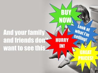 And your family 
and friends don’t 
want to see this… 
BUY 
NOW! 
GREAT 
PRICES! 
HURRY 
IN! 
 