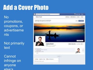 Add a Cover Photo 
No 
promotions, 
coupons, or 
advertiseme 
nts 
Not primarily 
text 
Cannot 
infringe on 
anyone 
else’s 
 