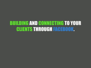 BUILDING AND CONNECTING TO YOUR 
CLIENTS THROUGH FACEBOOK. 
 