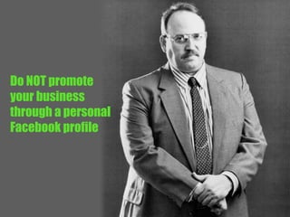 Do NOT promote 
your business 
through a personal 
Facebook profile 
 