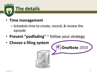 The details

• Time management
      – Schedule time to create, record, & review the
        episode
• Prevent “podfading” ~ follow your strategy
• Choose a filing system




                                                        15
1/24/2011
 
