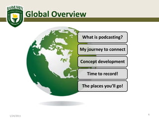 Global Overview

                          What is podcasting?

                         My journey to connect

                         Concept development

                              Time to record!

                          The places you’ll go!




                                                  4
1/24/2011
 