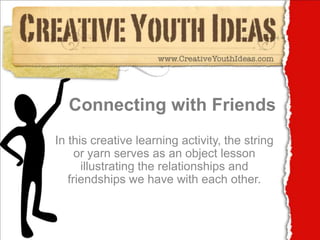 Connecting with Friends In this creative learning activity, the string or yarn serves as an object lesson illustrating the relationships and friendships we have with each other. 