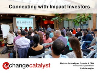 Melinda Briana Epler, Founder & CEO
melinda@changecatalyst.co
@mbrianaepler
Connecting with Impact Investors
 