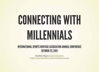 CONNECTING WITH
MILLENNIALS
INTERNATIONAL SPORTS HERITAGE ASSOCIATION ANNUAL CONFERENCE
OCTOBER 23, 2015
Heather Myers / @privatestorm
https://www.linkedin.com/in/heathercmyers
 