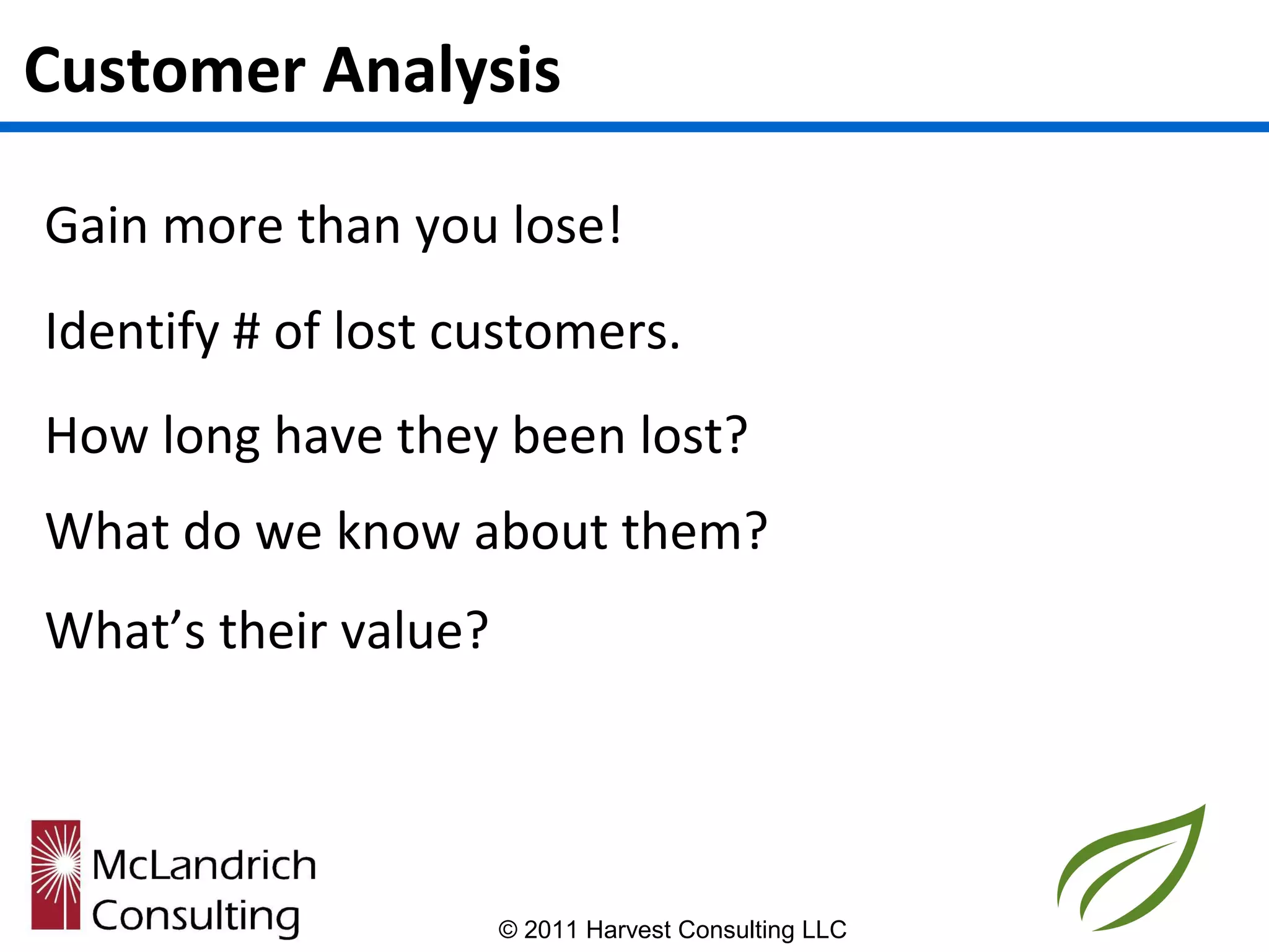 Customer Analysis

Gain more than you lose!
Identify # of lost customers.
How long have they been lost?
What do we know about them?
What’s their value?




                      © 2011 Harvest Consulting LLC
 