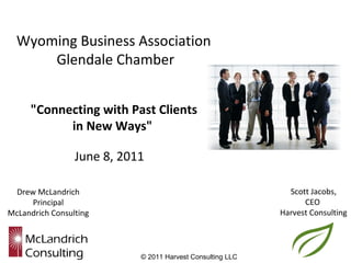 Wyoming Business Association
      Glendale Chamber


     "Connecting with Past Clients
           in New Ways"

                 June 8, 2011

 Drew McLandrich                                              Scott Jacobs,
     Principal                                                    CEO
McLandrich Consulting                                       Harvest Consulting




                            © 2011 Harvest Consulting LLC
 